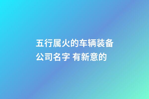 五行属火的车辆装备公司名字 有新意的-第1张-公司起名-玄机派